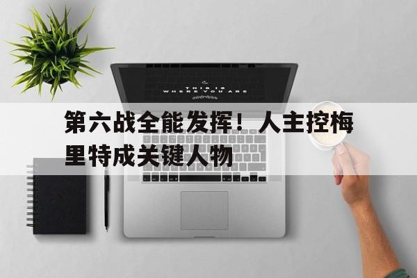 第六战全能发挥！人主控梅里特成关键人物的简单介绍